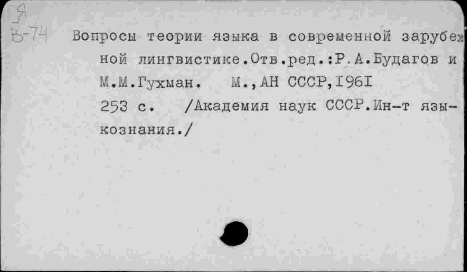 ﻿Вопросы теории языка в современной зарубе» ной лингвистике.Отв.ред.:Р.А.Будагов и М.М.Гухман. М.,АН СССР,1961 253 с. /Академия наук СССР.Ин-т языкознания./